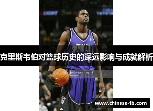 克里斯韦伯对篮球历史的深远影响与成就解析 克里斯韦伯对篮球历史的深远影响与成就解析