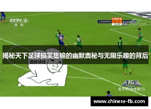 揭秘天下足球搞笑集锦的幽默奥秘与无限乐趣的背后 揭秘天下足球搞笑集锦的幽默奥秘与无限乐趣的背后