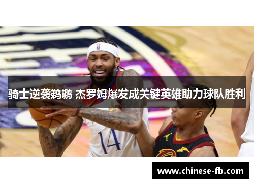 骑士逆袭鹈鹕 杰罗姆爆发成关键英雄助力球队胜利 骑士逆袭鹈鹕 杰罗姆爆发成关键英雄助力球队胜利