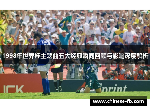 1998年世界杯主题曲五大经典瞬间回顾与影响深度解析 1998年世界杯主题曲五大经典瞬间回顾与影响深度解析