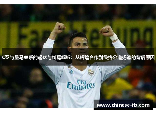 C罗与皇马关系的起伏与纠葛解析:从辉煌合作到最终分道扬镳的背后原因 C罗与皇马关系的起伏与纠葛解析:从辉煌合作到最终分道扬镳的背后原因