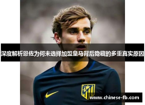 深度解析恩佐为何未选择加盟皇马背后隐藏的多重真实原因 深度解析恩佐为何未选择加盟皇马背后隐藏的多重真实原因