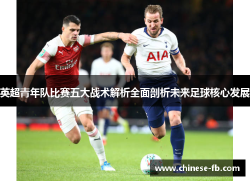 英超青年队比赛五大战术解析全面剖析未来足球核心发展 英超青年队比赛五大战术解析全面剖析未来足球核心发展