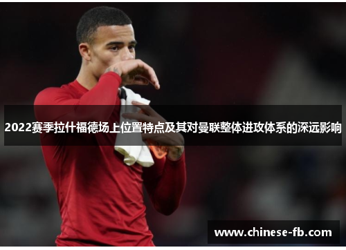 2022赛季拉什福德场上位置特点及其对曼联整体进攻体系的深远影响 2022赛季拉什福德场上位置特点及其对曼联整体进攻体系的深远影响