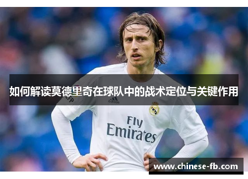 如何解读莫德里奇在球队中的战术定位与关键作用 如何解读莫德里奇在球队中的战术定位与关键作用