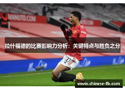 拉什福德的比赛影响力分析:关键特点与胜负之分 拉什福德的比赛影响力分析:关键特点与胜负之分