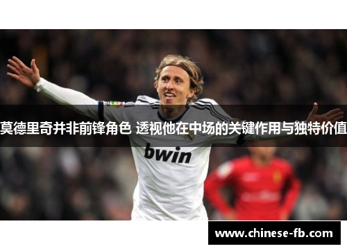 莫德里奇并非前锋角色 透视他在中场的关键作用与独特价值 莫德里奇并非前锋角色 透视他在中场的关键作用与独特价值