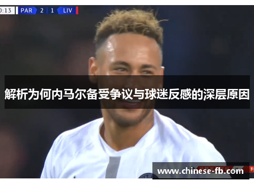 解析为何内马尔备受争议与球迷反感的深层原因 解析为何内马尔备受争议与球迷反感的深层原因