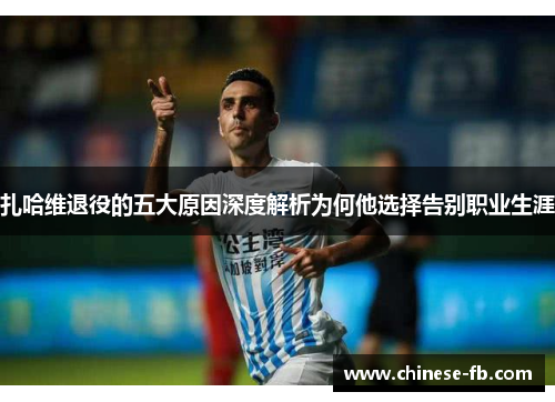 扎哈维退役的五大原因深度解析为何他选择告别职业生涯 扎哈维退役的五大原因深度解析为何他选择告别职业生涯
