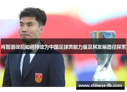 肖智退役后如何持续为中国足球贡献力量及其发展路径探索 肖智退役后如何持续为中国足球贡献力量及其发展路径探索