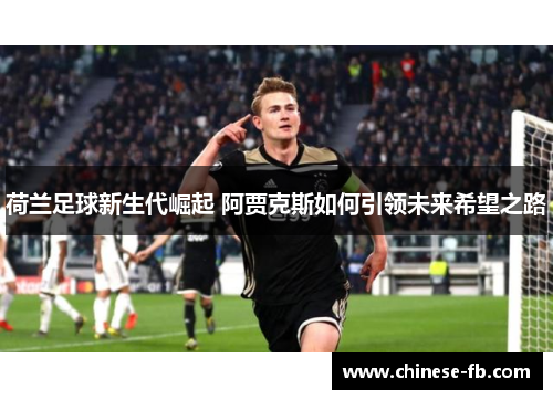 荷兰足球新生代崛起 阿贾克斯如何引领未来希望之路 荷兰足球新生代崛起 阿贾克斯如何引领未来希望之路