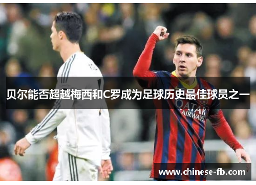 贝尔能否超越梅西和C罗成为足球历史最佳球员之一 贝尔能否超越梅西和C罗成为足球历史最佳球员之一