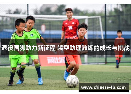 退役国脚助力新征程 转型助理教练的成长与挑战 退役国脚助力新征程 转型助理教练的成长与挑战