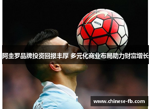 阿圭罗品牌投资回报丰厚 多元化商业布局助力财富增长 阿圭罗品牌投资回报丰厚 多元化商业布局助力财富增长