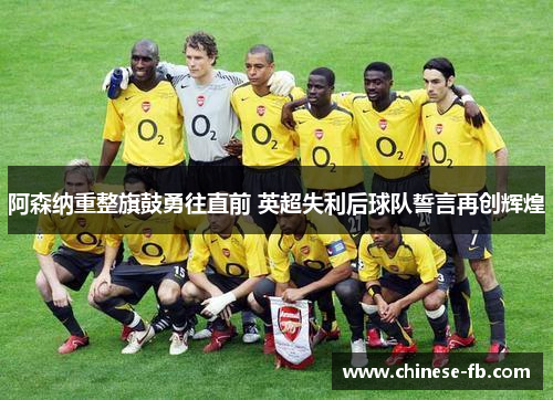 阿森纳重整旗鼓勇往直前 英超失利后球队誓言再创辉煌 阿森纳重整旗鼓勇往直前 英超失利后球队誓言再创辉煌