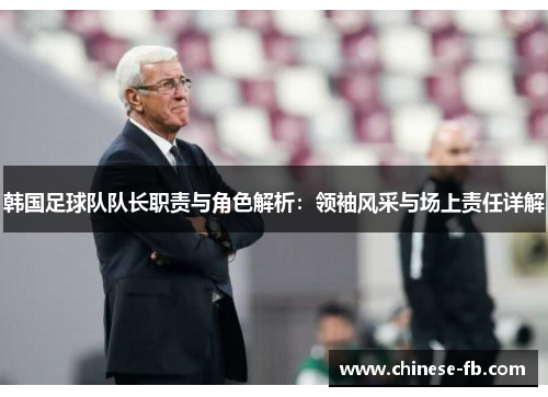 韩国足球队队长职责与角色解析:领袖风采与场上责任详解 韩国足球队队长职责与角色解析:领袖风采与场上责任详解