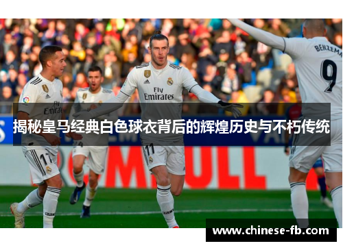 揭秘皇马经典白色球衣背后的辉煌历史与不朽传统 揭秘皇马经典白色球衣背后的辉煌历史与不朽传统