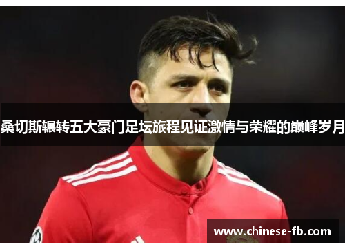 桑切斯辗转五大豪门足坛旅程见证激情与荣耀的巅峰岁月 桑切斯辗转五大豪门足坛旅程见证激情与荣耀的巅峰岁月