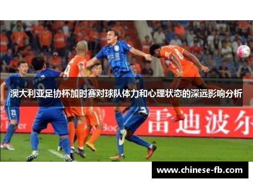 澳大利亚足协杯加时赛对球队体力和心理状态的深远影响分析 澳大利亚足协杯加时赛对球队体力和心理状态的深远影响分析