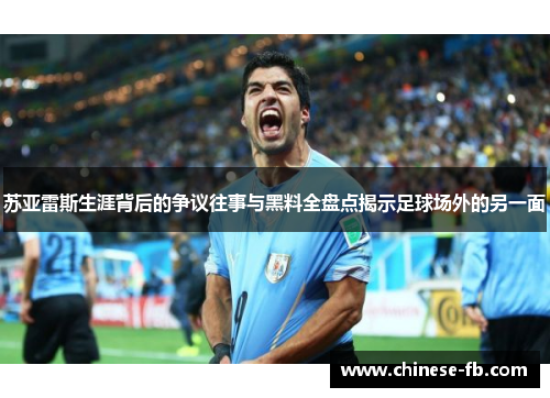 苏亚雷斯生涯背后的争议往事与黑料全盘点揭示足球场外的另一面 苏亚雷斯生涯背后的争议往事与黑料全盘点揭示足球场外的另一面