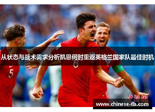 从状态与战术需求分析凯恩何时重返英格兰国家队最佳时机 从状态与战术需求分析凯恩何时重返英格兰国家队最佳时机