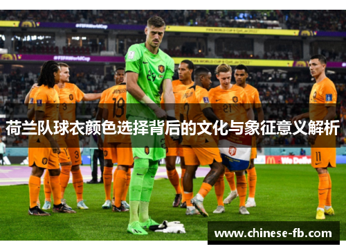 荷兰队球衣颜色选择背后的文化与象征意义解析 荷兰队球衣颜色选择背后的文化与象征意义解析