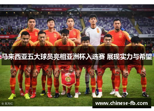 马来西亚五大球员亮相亚洲杯入选赛 展现实力与希望 马来西亚五大球员亮相亚洲杯入选赛 展现实力与希望