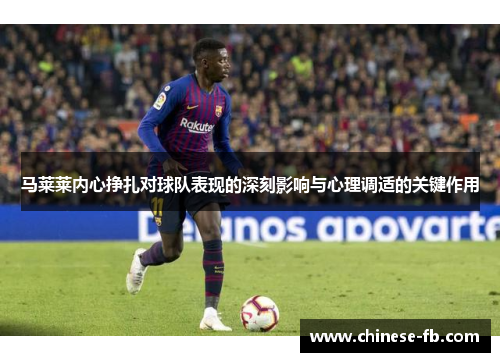 马莱莱内心挣扎对球队表现的深刻影响与心理调适的关键作用 马莱莱内心挣扎对球队表现的深刻影响与心理调适的关键作用