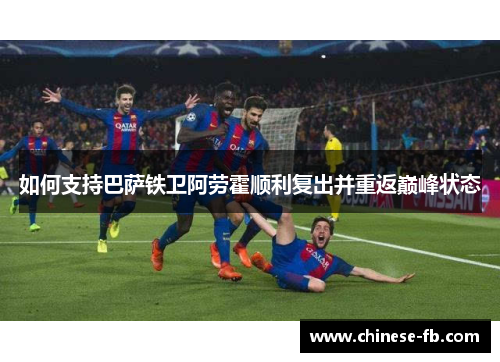 如何支持巴萨铁卫阿劳霍顺利复出并重返巅峰状态 如何支持巴萨铁卫阿劳霍顺利复出并重返巅峰状态