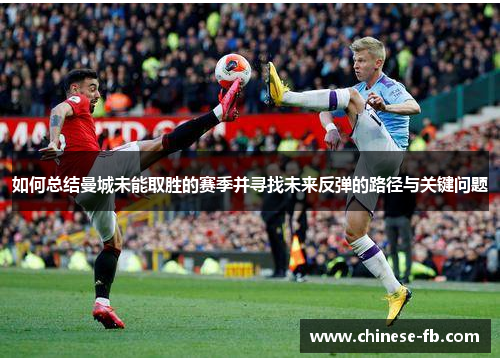 如何总结曼城未能取胜的赛季并寻找未来反弹的路径与关键问题 如何总结曼城未能取胜的赛季并寻找未来反弹的路径与关键问题