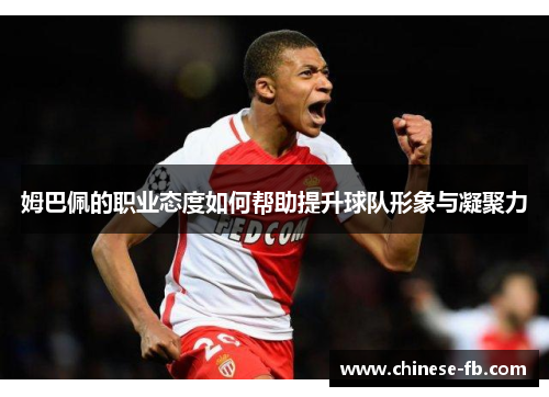 姆巴佩的职业态度如何帮助提升球队形象与凝聚力 姆巴佩的职业态度如何帮助提升球队形象与凝聚力