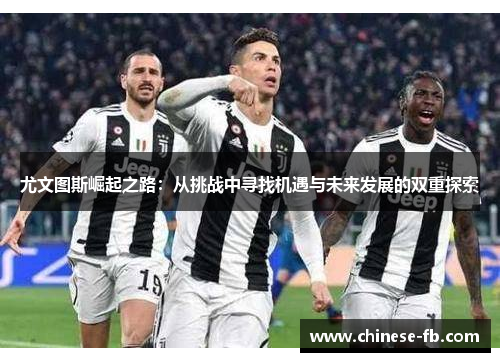 尤文图斯崛起之路:从挑战中寻找机遇与未来发展的双重探索 尤文图斯崛起之路:从挑战中寻找机遇与未来发展的双重探索