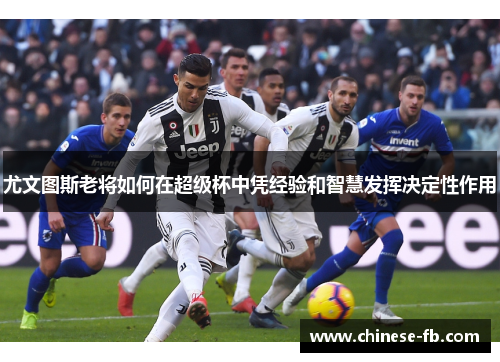 尤文图斯老将如何在超级杯中凭经验和智慧发挥决定性作用 尤文图斯老将如何在超级杯中凭经验和智慧发挥决定性作用