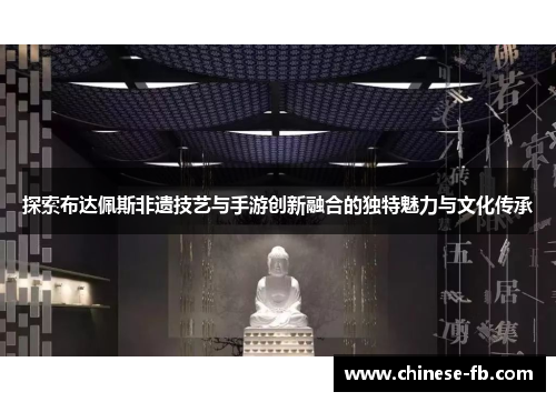 探索布达佩斯非遗技艺与手游创新融合的独特魅力与文化传承